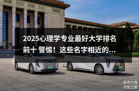 2025心理学专业最好大学排名前十 警惕！这些名字相近的大学千万别搞错！