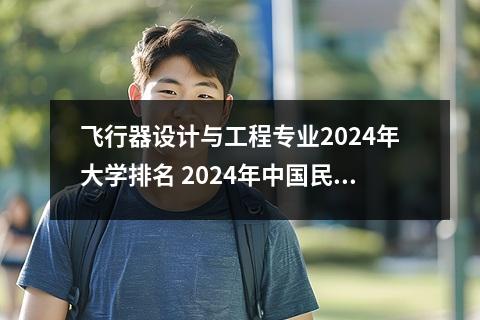 飞行器设计与工程专业2024年大学排名 2024年中国民航大学热门专业全国排名