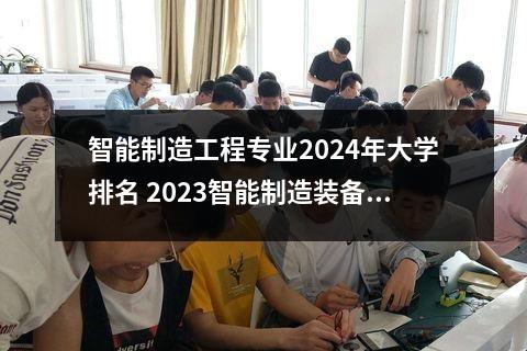智能制造工程专业2024年大学排名 2023智能制造装备技术专业大学排名