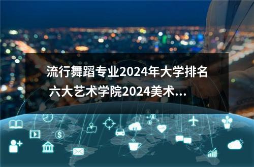 流行舞蹈专业2024年大学排名 六大艺术学院2024美术专业均不组织校考