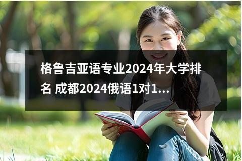格鲁吉亚语专业2024年大学排名 成都2024俄语1对1辅导机构TOP10排名盘点