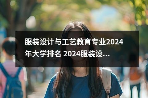 服装设计与工艺教育专业2024年大学排名 2024服装设计与工艺教育专业主要学什么课程