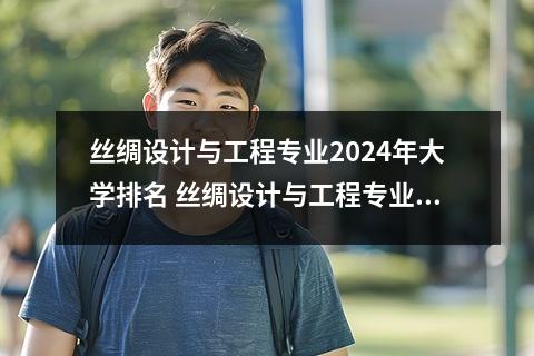 丝绸设计与工程专业2024年大学排名 丝绸设计与工程专业课程有哪些