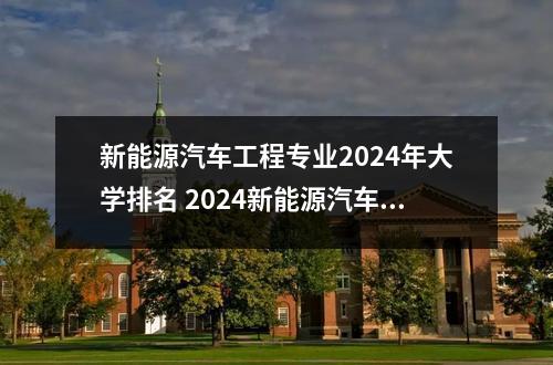 新能源汽车工程专业2024年大学排名 2024新能源汽车工程专业是文科还是理科