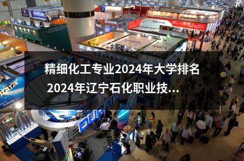 精细化工专业2024年大学排名 2024年辽宁石化职业技术学院各省招生计划及招生人数