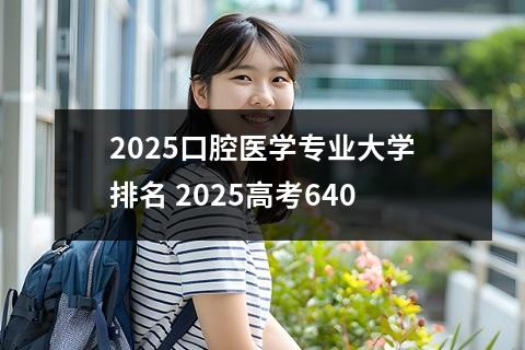2025口腔医学专业大学排名 2025高考640