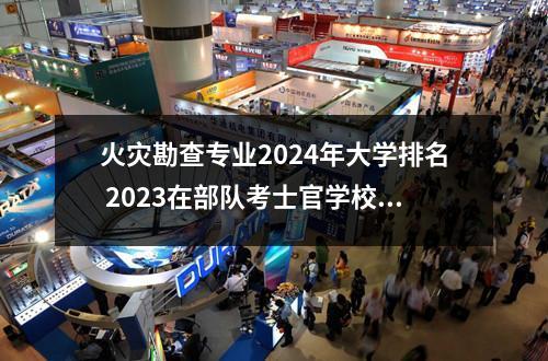 火灾勘查专业2024年大学排名 2023在部队考士官学校有哪些专业