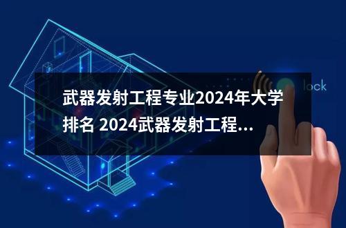 武器发射工程专业2024年大学排名 2024武器发射工程专业就业的前景及就业方向最新