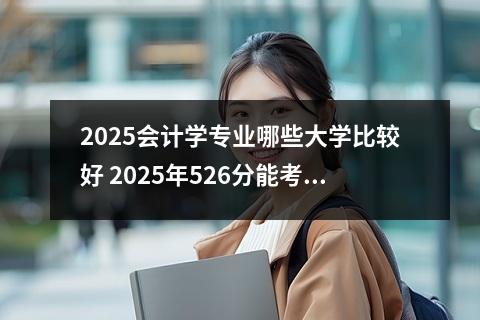 2025会计学专业哪些大学比较好 2025年526分能考会计学专业吗
