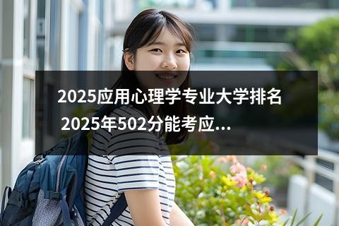 2025应用心理学专业大学排名 2025年502分能考应用心理学专业吗
