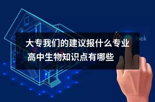 大专我们的建议报什么专业 高中生物知识点有哪些