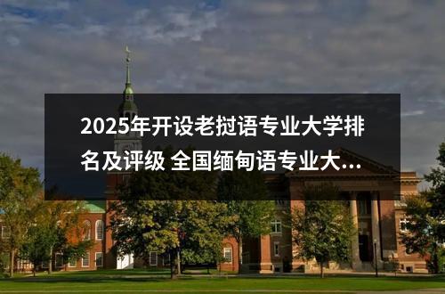 2025年开设老挝语专业大学排名及评级 全国缅甸语专业大学排名及分数线