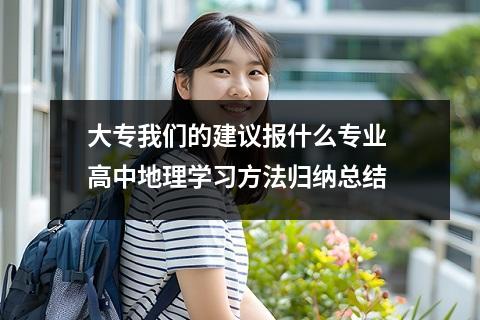 大专我们的建议报什么专业 高中地理学习方法归纳总结