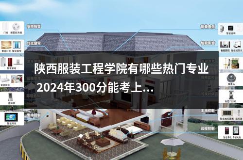 陕西服装工程学院有哪些热门专业 2024年300分能考上什么专科
