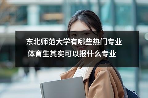 东北师范大学有哪些热门专业 体育生其实可以报什么专业