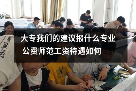 大专我们的建议报什么专业 公费师范工资待遇如何