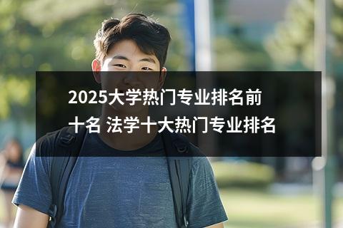 2025大学热门专业排名前十名 法学十大热门专业排名