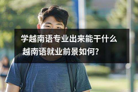 学越南语专业出来能干什么 越南语就业前景如何?