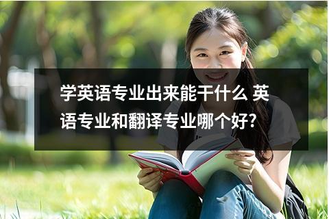 学英语专业出来能干什么 英语专业和翻译专业哪个好?