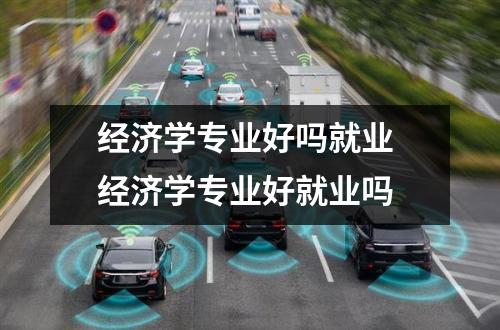 经济学专业好吗就业 经济学专业好就业吗