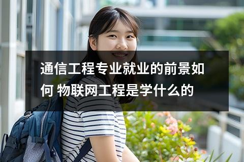 通信工程专业就业的前景如何 物联网工程是学什么的