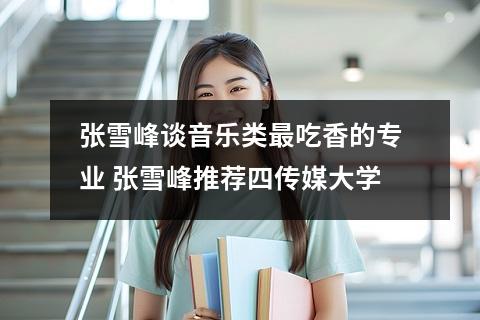 张雪峰谈音乐类最吃香的专业 张雪峰推荐四传媒大学