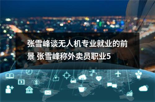 张雪峰谈无人机专业就业的前景 张雪峰称外卖员职业5