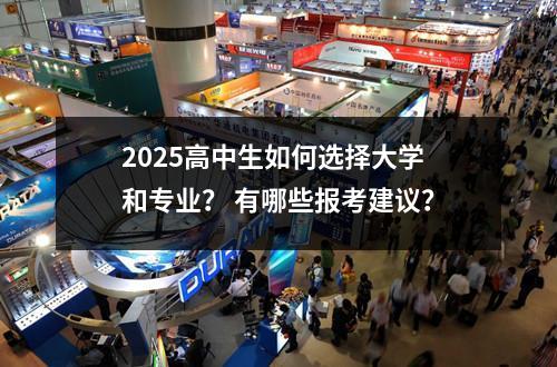 2025高中生如何选择大学和专业？ 有哪些报考建议？