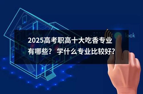 2025高考职高十大吃香专业有哪些？ 学什么专业比较好？