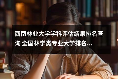 西南林业大学学科评估结果排名查询 全国林学类专业大学排名一览表