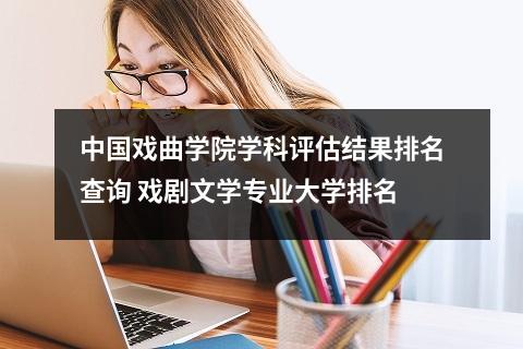 中国戏曲学院学科评估结果排名查询 戏剧文学专业大学排名