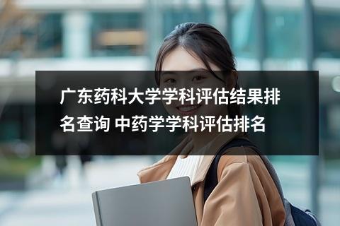 广东药科大学学科评估结果排名查询 中药学学科评估排名