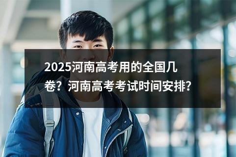 2025河南高考用的全国几卷?河南高考考试时间安排?