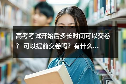 高考考试开始后多长时间可以交卷？ 可以提前交卷吗？有什么规定？