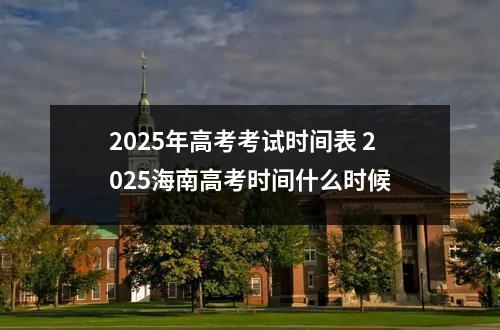 2025年高考考试时间表 2025海南高考时间什么时候