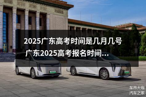2025广东高考时间是几月几号 广东2025高考报名时间几月几号