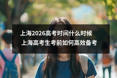 上海2026高考时间什么时候 上海高考生考前如何高效备考