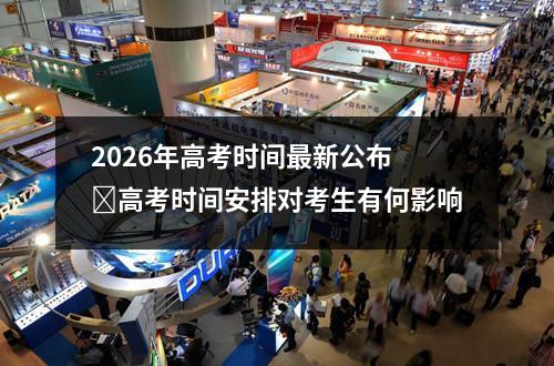 2026年高考时间最新公布 ‌高考时间安排对考生有何影响