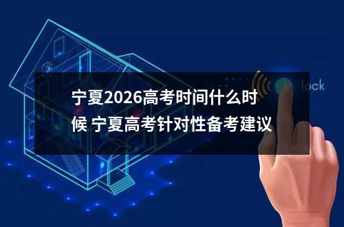 宁夏2026高考时间什么时候 宁夏高考针对性备考建议