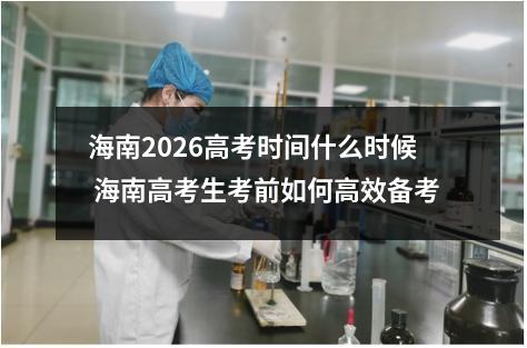 海南2026高考时间什么时候 海南高考生考前如何高效备考