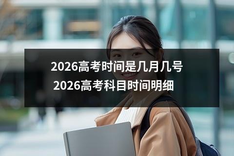 2026高考时间是几月几号 2026高考科目时间明细