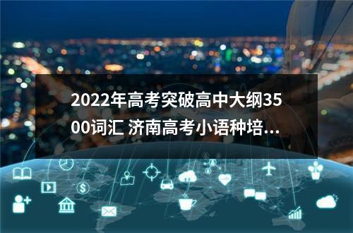 2022年高考突破高中大纲3500词汇 济南高考小语种培训班