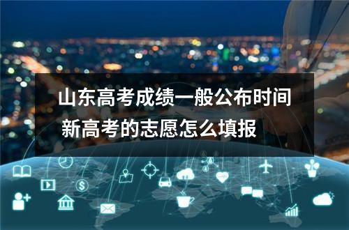 山东高考成绩一般公布时间 新高考的志愿怎么填报