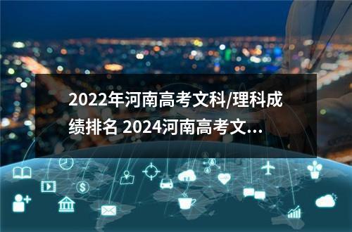 2022年河南高考文科/理科成绩排名 2024河南高考文理科一分一段明细表