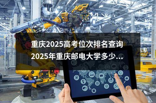 重庆2025高考位次排名查询 2025年重庆邮电大学多少分能考上