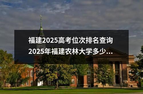 福建2025高考位次排名查询 2025年福建农林大学多少分能考上