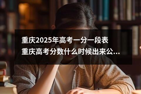重庆2025年高考一分一段表 重庆高考分数什么时候出来公布