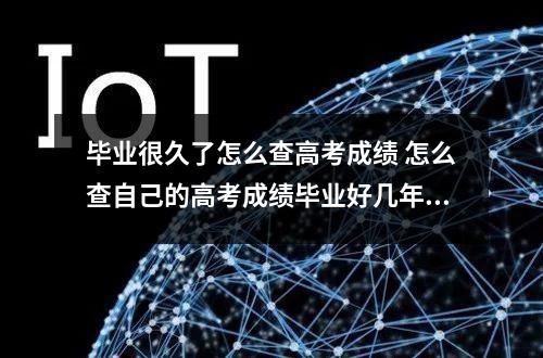毕业很久了怎么查高考成绩 怎么查自己的高考成绩毕业好几年了