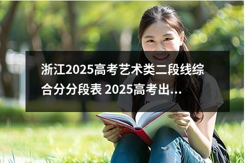 浙江2025高考艺术类二段线综合分分段表 2025高考出分时间浙江