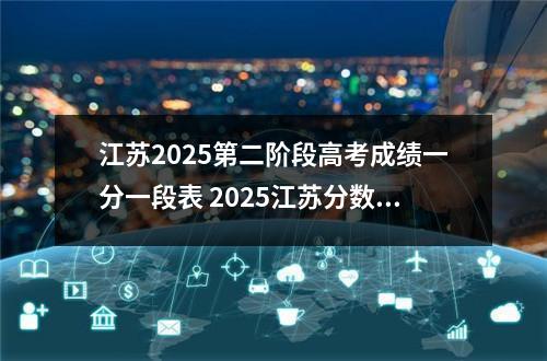 江苏2025第二阶段高考成绩一分一段表 2025江苏分数段